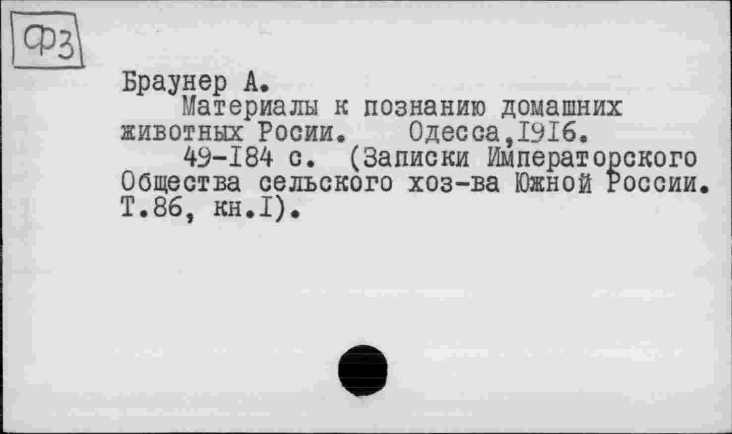 ﻿
Браунер А.
Материалы к познанию домашних животных Росии. Одесса,1916.
49-184 с. (Записки Императорского Общества сельского хоз-ва Южной России. Т.86, кн.1).